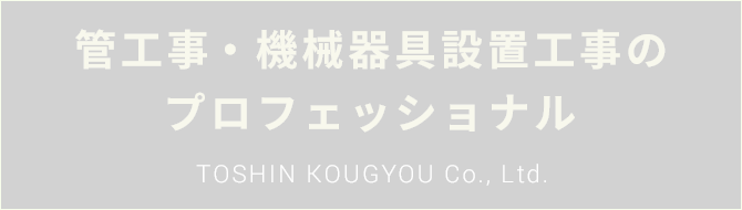 管工事・機械器具設置工事のプロフェッショナル TOSHIN KOUGYOU Co.,Ltd.